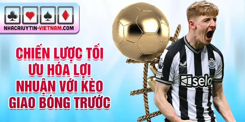 Chiến lược tối ưu hóa lợi nhuận với kèo giao bóng trước Chiến lược tối ưu hóa lợi nhuận với kèo giao bóng trước